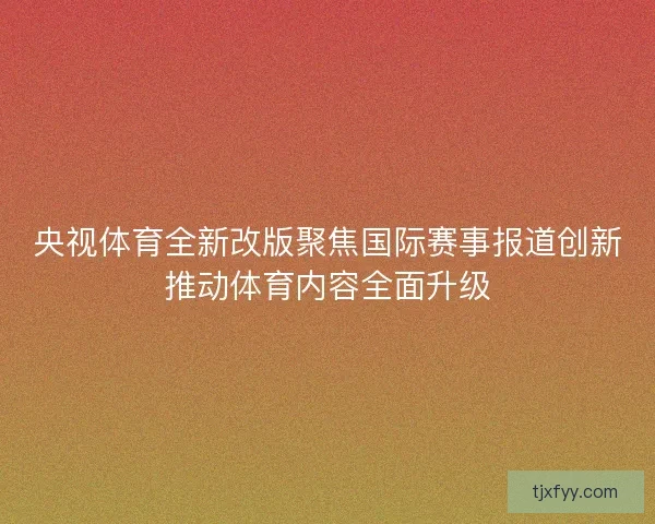 央视体育全新改版聚焦国际赛事报道创新推动体育内容全面升级